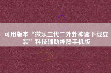 可用版本“微乐三代二外卦神器下载安装”科技辅助神器手机版