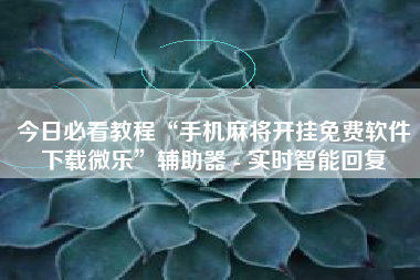 今日必看教程“手机麻将开挂免费软件下载微乐”辅助器 - 实时智能回复