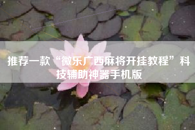 推荐一款“微乐广西麻将开挂教程”科技辅助神器手机版