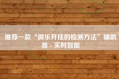 推荐一款“微乐开挂的检测方法	”辅助器 - 实时智能