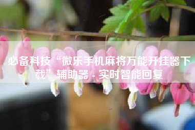 必备科技“微乐手机麻将万能开挂器下载	”辅助器 - 实时智能回复