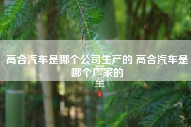 高合汽车是哪个公司生产的 高合汽车是哪个厂家的