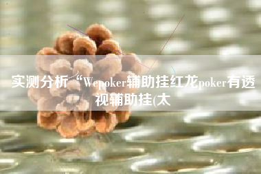 实测分析“Wepoker辅助挂红龙poker有透视辅助挂(太