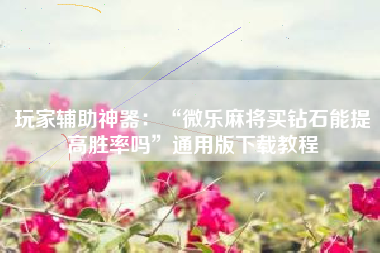 玩家辅助神器：“微乐麻将买钻石能提高胜率吗	”通用版下载教程