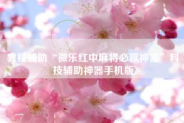 教程辅助“微乐红中麻将必赢神器	”科技辅助神器手机版