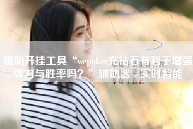 辅助开挂工具“wepoker充钻石有利于增强牌力与胜率吗？	”辅助器 - 实时智能