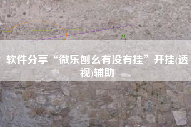 软件分享“微乐刨幺有没有挂	”开挂(透视)辅助