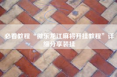 必看教程“微乐龙江麻将开挂教程”详细分享装挂