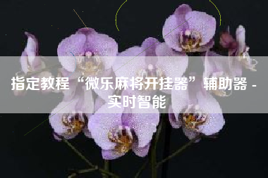 指定教程“微乐麻将开挂器	”辅助器 - 实时智能