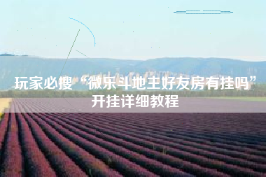 玩家必搜“微乐斗地主好友房有挂吗	”开挂详细教程