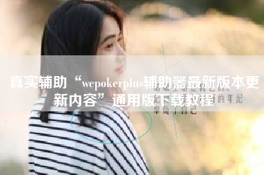 真实辅助“wepokerplus辅助器最新版本更新内容”通用版下载教程