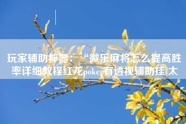 玩家辅助神器:“微乐麻将怎么提高胜率详细教程红龙poker有透视辅助挂(太 玩家辅助神器:“微乐麻将怎么提高胜率详细教程红龙poker有透视辅助挂(太