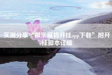 实测分享“微乐麻将开挂app下载	”附开挂脚本详细