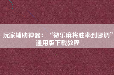 玩家辅助神器：“微乐麻将胜率到哪调”通用版下载教程