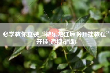 必学教你安装“微乐龙江麻将开挂教程”开挂(透视)辅助