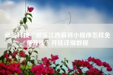 必备科技“微乐江西麻将小程序怎样免费开挂	”开挂详细教程