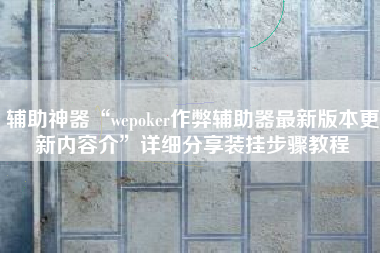 辅助神器“wepoker作弊辅助器最新版本更新内容介	”详细分享装挂步骤教程